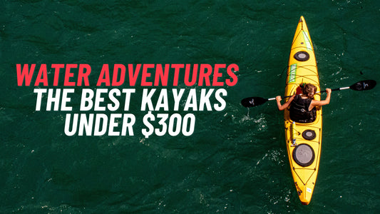 The Best Kayaks Under $300 For Your Affordable Water Adventures